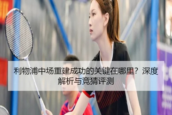 利物浦中场重建成功的关键在哪里？深度解析与竞猜评测